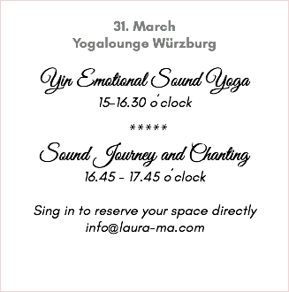&nbsp;31. March Yogalounge Würzburg Yin Emotional Sound Yoga 15-16.30 o´clock ***** Sound Journey and Chanting 16.45 - 17.45 o´clock Sing in to reserve your space directly info@laura-ma.com 