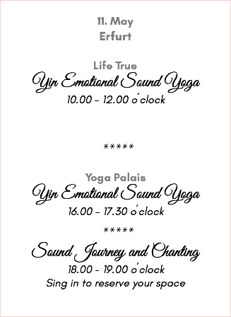 &nbsp;11. May Erfurt Life True Yin Emotional Sound Yoga 10.00 - 12.00 o´clock ***** Yoga Palais Yin Emotional Sound Yoga 16.00 - 17.30 o´clock ***** Sound Journey and Chanting 18.00 - 19.00 o´clock Sing in to reserve your space 