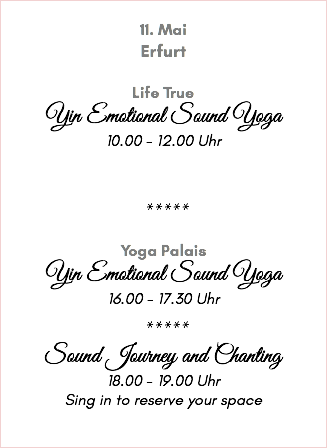 &nbsp;11. Mai Erfurt Life True Yin Emotional Sound Yoga 10.00 - 12.00 Uhr ***** Yoga Palais Yin Emotional Sound Yoga 16.00 - 17.30 Uhr ***** Sound Journey and Chanting 18.00 - 19.00 Uhr Sing in to reserve your space 